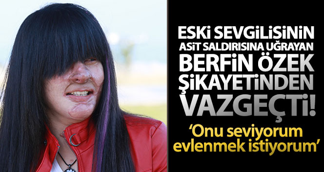 Eski erkek arkadaşının asitli saldırısına uğrayan Berfin Özek şikayetinden vazgeçti
